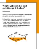 Welche lebensmittel sind gute Quellen f&uuml;r Omega-3-Fetts&auml;uren? Omega-3-Fetts&auml;uren kommen sowohl in pflanzlichen als auch in tierischen Lebensmitteln vor. Pflanzlichen Ursprungs ist die Alpha-Linolens&auml;ure, die vor allem in Pflanzen&ouml;len wie Lein-, Raps-, Soja- oder Walnuss&ouml;l, aber auch in N&uuml;ssen und Samen enthalten ist. DHA und EPA kommen vor allem in fettem fisch wie zum beispiel Makrele, Hering oder Lachs reichlich vor.